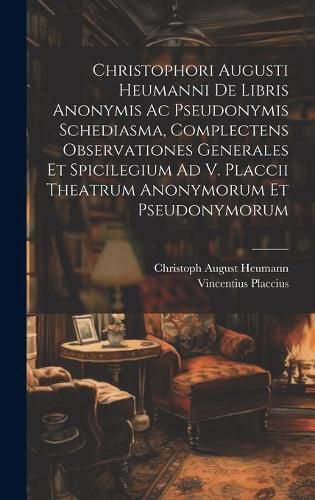 Cover image for Christophori Augusti Heumanni De Libris Anonymis Ac Pseudonymis Schediasma, Complectens Observationes Generales Et Spicilegium Ad V. Placcii Theatrum Anonymorum Et Pseudonymorum