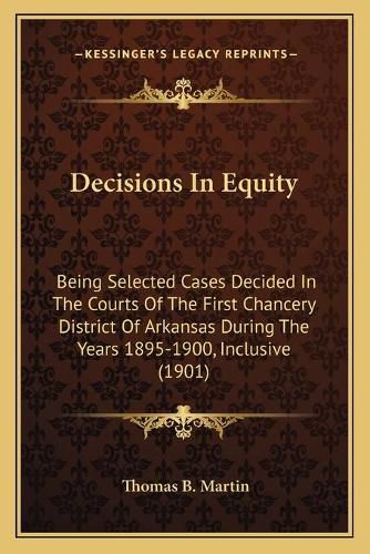 Decisions in Equity: Being Selected Cases Decided in the Courts of the First Chancery District of Arkansas During the Years 1895-1900, Inclusive (1901)