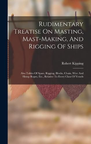 Cover image for Rudimentary Treatise On Masting, Mast-making, And Rigging Of Ships