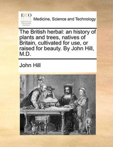 Cover image for The British Herbal: An History of Plants and Trees, Natives of Britain, Cultivated for Use, or Raised for Beauty. by John Hill, M.D.