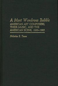 Cover image for A Most Wondrous Babble: American Art Composers, Their Music, and the American Scene 1950-1985