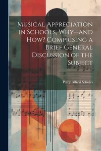 Cover image for Musical Appreciation in Schools, Why--and how? Comprising a Brief General Discussion of the Subject