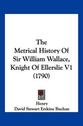 The Metrical History of Sir William Wallace, Knight of Ellerslie V1 (1790)