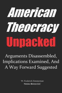 Cover image for AMERICAN THEOCRACY Unpacked: Arguments Disassembled, Implications Explored, and a Way Forward Suggested