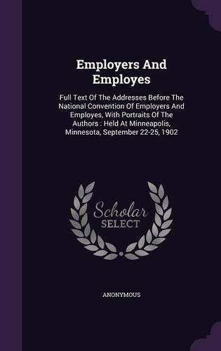 Cover image for Employers and Employes: Full Text of the Addresses Before the National Convention of Employers and Employes, with Portraits of the Authors: Held at Minneapolis, Minnesota, September 22-25, 1902