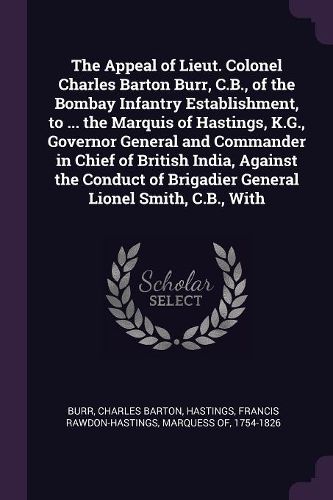 Cover image for The Appeal of Lieut. Colonel Charles Barton Burr, C.B., of the Bombay Infantry Establishment, to ... the Marquis of Hastings, K.G., Governor General and Commander in Chief of British India, Against the Conduct of Brigadier General Lionel Smith, C.B., With