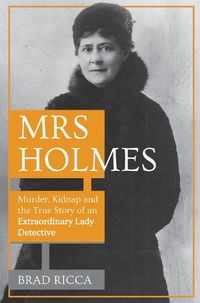 Cover image for Mrs Holmes: Murder, Kidnap and the True Story of an Extraordinary Lady Detective