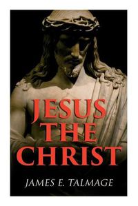 Cover image for Jesus the Christ: A Study of the Messiah and His Mission According to Holy Scriptures Both Ancient and Modern