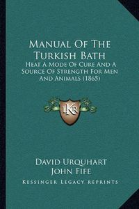 Cover image for Manual of the Turkish Bath: Heat a Mode of Cure and a Source of Strength for Men and Animals (1865)