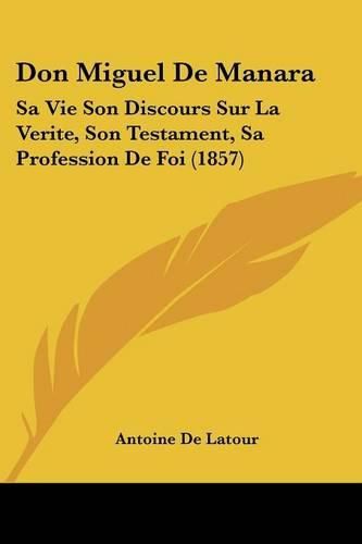 Don Miguel de Manara: Sa Vie Son Discours Sur La Verite, Son Testament, Sa Profession de Foi (1857)