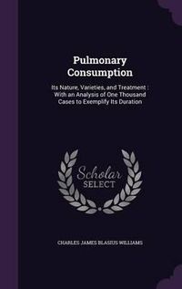 Cover image for Pulmonary Consumption: Its Nature, Varieties, and Treatment: With an Analysis of One Thousand Cases to Exemplify Its Duration