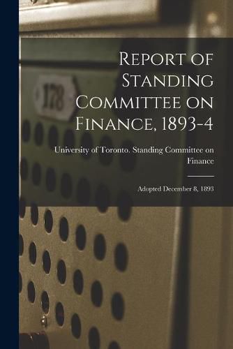 Cover image for Report of Standing Committee on Finance, 1893-4 [microform]: Adopted December 8, 1893