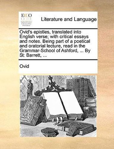 Cover image for Ovid's Epistles, Translated Into English Verse; With Critical Essays and Notes. Being Part of a Poetical and Oratorial Lecture, Read in the Grammar-School of Ashford, ... by St