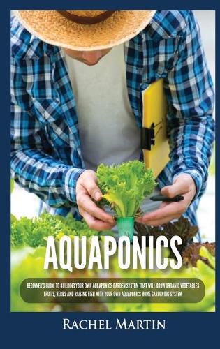 Aquaponics: Beginner's Guide To Building Your Own Aquaponics Garden System That Will Grow Organic Vegetables, Fruits, Herbs and Raising Fish With Your Own Aquaponics Home Gardening System