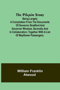 Cover image for The Pilgrim Story;Being largely a compilation from the documents of Governor Bradford and Governor Winslow, severally and in collaboration; together with a list of Mayflower passengers.