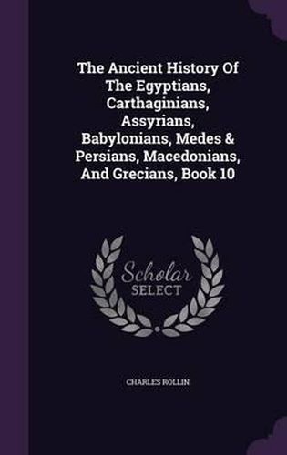 Cover image for The Ancient History of the Egyptians, Carthaginians, Assyrians, Babylonians, Medes & Persians, Macedonians, and Grecians, Book 10