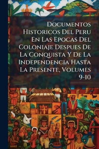 Cover image for Documentos Historicos del Peru En Las Epocas del Coloniaje Despues de La Conquista y de La Independencia Hasta La Presente, Volumes 9-10