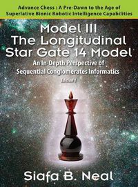 Cover image for Model III: The Longitudinal Star Gate 14 Model: An In-Depth Perspective of Sequential Conglomerates Informatics. Edition 1 - Advance Chess: A Pre-Dawn to the Age of Superlative Bionic Robotic Intelligence Capabilities.