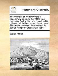 Cover image for The Memoirs of Walter Pringle of Greenknow; Or, Some Few of the Free Mercys of God to Him, and His Will to His Children, Left to Them Under His Own Hand. First Written Over Out of the Original, by James Pringle of Greenknow, 1684