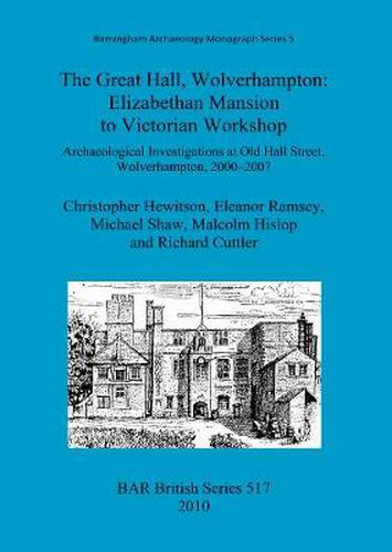 The Great Hall, Wolverhampton: Elizabethan mansion to Victorian workshop: Archaeological Investigations at Old Hall Street, Wolverhampton, 2000-2007