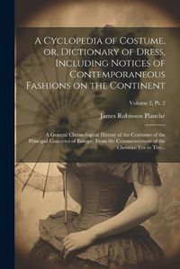 Cover image for A Cyclopedia of Costume, or, Dictionary of Dress, Including Notices of Contemporaneous Fashions on the Continent; a General Chronological History of the Costumes of the Principal Countries of Europe, From the Commencement of the Christian Era to The...; Volu