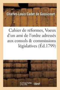 Cover image for Cahier de Reformes, Ou Voeux d'Un Ami de l'Ordre Adresses Aux Consuls Et Aux Commissions: Legislatives