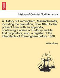 Cover image for A History of Framingham, Massachusetts, Including the Plantation, from 1640 to the Present Time, with an Appendix, Containing a Notice of Sudbury and Its First Proprietors; Also, a Register of the Inhabitants of Framingham Before 1800.