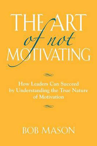 Cover image for The Art of Not Motivating: How Leaders Can Succeed by Understanding the True Nature of Motivation