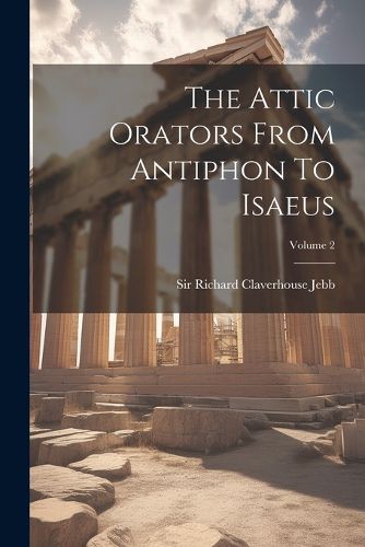 The Attic Orators From Antiphon To Isaeus; Volume 2