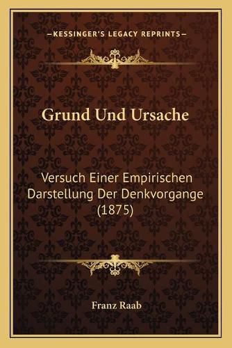 Cover image for Grund Und Ursache: Versuch Einer Empirischen Darstellung Der Denkvorgange (1875)