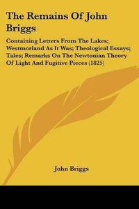 Cover image for The Remains of John Briggs: Containing Letters from the Lakes; Westmorland as It Was; Theological Essays; Tales; Remarks on the Newtonian Theory of Light and Fugitive Pieces (1825)