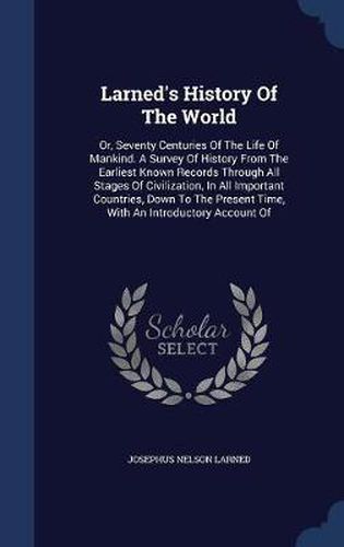 Cover image for Larned's History of the World: Or, Seventy Centuries of the Life of Mankind. a Survey of History from the Earliest Known Records Through All Stages of Civilization, in All Important Countries, Down to the Present Time, with an Introductory Account of