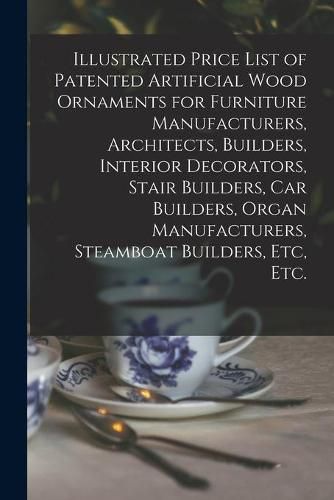 Cover image for Illustrated Price List of Patented Artificial Wood Ornaments for Furniture Manufacturers, Architects, Builders, Interior Decorators, Stair Builders, Car Builders, Organ Manufacturers, Steamboat Builders, Etc, Etc.