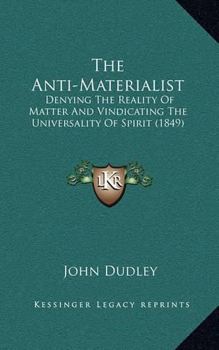 Cover image for The Anti-Materialist: Denying the Reality of Matter and Vindicating the Universality of Spirit (1849)