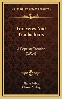 Cover image for Trouveres and Troubadours Trouveres and Troubadours: A Popular Treatise (1914) a Popular Treatise (1914)