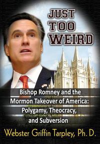 Cover image for Just Too Weird: Bishop Romney & the Mormon Takeover of America -- Polygamy, Theocracy & Subversion