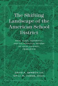 Cover image for The Shifting Landscape of the American School District: Race, Class, Geography, and the Perpetual Reform of Local Control, 1935-2015