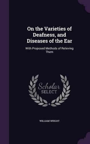 Cover image for On the Varieties of Deafness, and Diseases of the Ear: With Proposed Methods of Relieving Them