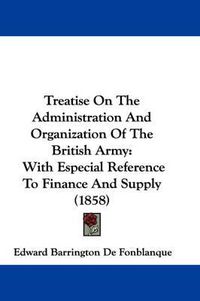 Cover image for Treatise on the Administration and Organization of the British Army: With Especial Reference to Finance and Supply (1858)