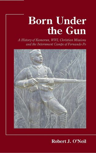 Cover image for Born Under the Gun: A History of Kamerun, WWI, Christian Missions and the Internment Camps of Fernando Po