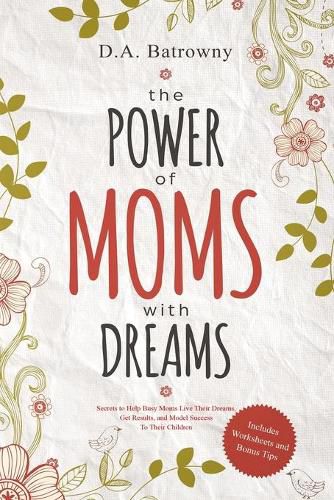 The Power of Moms with Dreams: Secrets to Help Busy Moms Live Their Dreams, Get Results and Model Success to Their Children