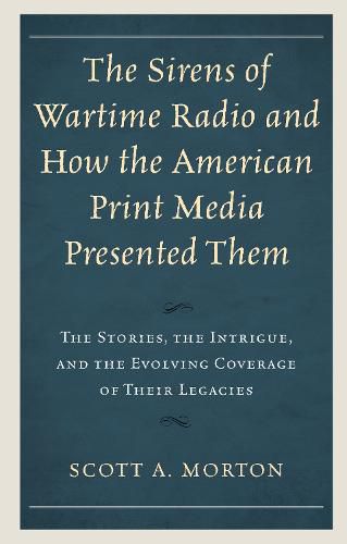 Cover image for The Sirens of Wartime Radio and How the American Print Media Presented Them: The Stories, the Intrigue, and the Evolving Coverage of Their Legacies