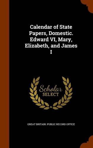 Calendar of State Papers, Domestic. Edward VI, Mary, Elizabeth, and James I