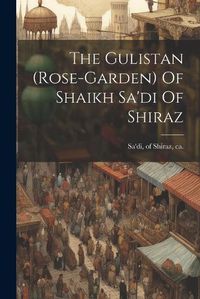 Cover image for The Gulistan (rose-garden) Of Shaikh Sa'di Of Shiraz