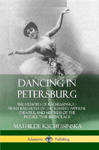 Cover image for Dancing in Petersburg: The Memoirs of Kschessinska - Prima Ballerina of the Russian Imperial Theatre, and Mistress of the future Tsar Nicholas II