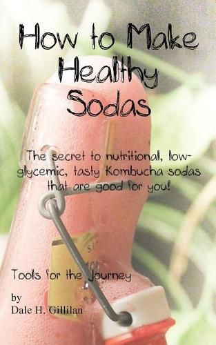 Cover image for How to Make Healthy Sodas: The Secret to Nutritional, Low-Glycemic, Tasty Kombucha Sodas That Are Good for You!