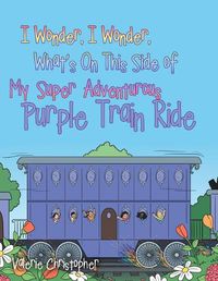 Cover image for I Wonder, I Wonder, What's On This Side of My  Super  Adventurous Purple Train Ride