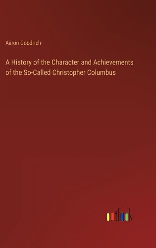 Cover image for A History of the Character and Achievements of the So-Called Christopher Columbus