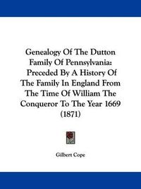 Cover image for Genealogy Of The Dutton Family Of Pennsylvania: Preceded By A History Of The Family In England From The Time Of William The Conqueror To The Year 1669 (1871)