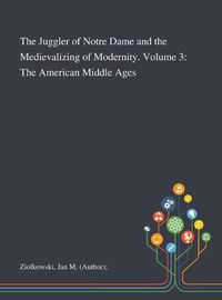 Cover image for The Juggler of Notre Dame and the Medievalizing of Modernity. Volume 3: The American Middle Ages